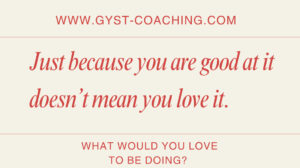 Just because you are good at it doesn’t mean you love it! GYST* Success Coaching will support you to identify and do what you love